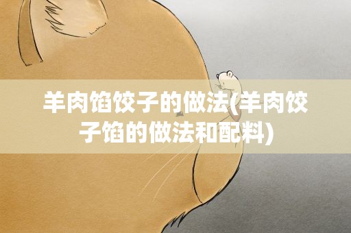 羊肉馅饺子的做法(羊肉饺子馅的做法和配料)