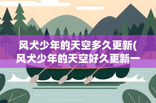 风犬少年的天空多久更新(风犬少年的天空好久更新一次什么时候播放呢)