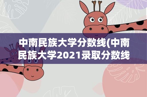 中南民族大学分数线(中南民族大学2021录取分数线)