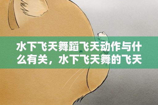 水下飞天舞蹈飞天动作与什么有关，水下飞天舞的飞天动作与什么有关