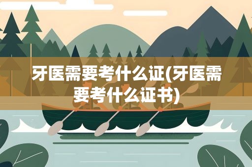 牙医需要考什么证(牙医需要考什么证书)