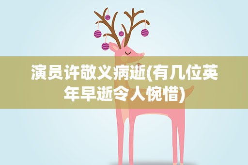 演员许敬义病逝(有几位英年早逝令人惋惜)