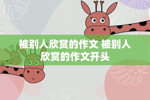 被别人欣赏的作文 被别人欣赏的作文开头