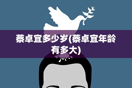 蔡卓宜多少岁(蔡卓宜年龄有多大)
