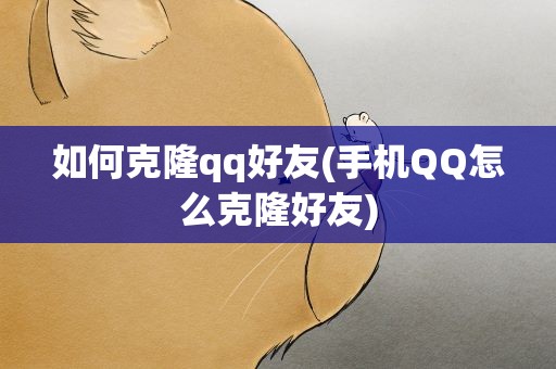 如何克隆qq好友(手机QQ怎么克隆好友)