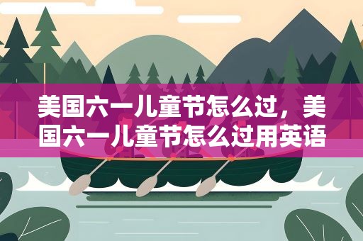 美国六一儿童节怎么过，美国六一儿童节怎么过用英语