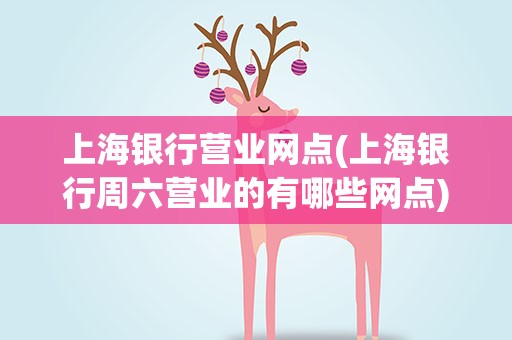 上海银行营业网点(上海银行周六营业的有哪些网点)