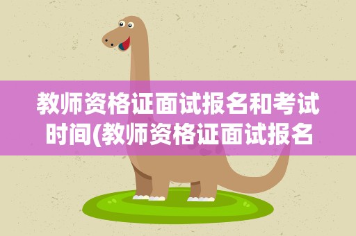 教师资格证面试报名和考试时间(教师资格证面试报名和考试时间间隔)