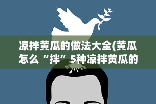 凉拌黄瓜的做法大全(黄瓜怎么“拌”5种凉拌黄瓜的做法)