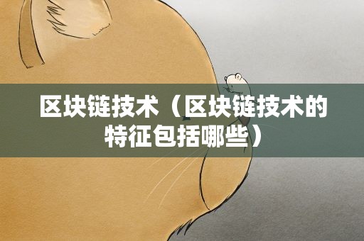 区块链技术（区块链技术的特征包括哪些）