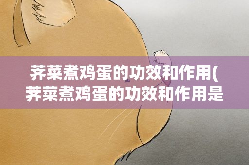 荠菜煮鸡蛋的功效和作用(荠菜煮鸡蛋的功效和作用是什么)