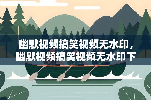 幽默视频搞笑视频无水印，幽默视频搞笑视频无水印下载