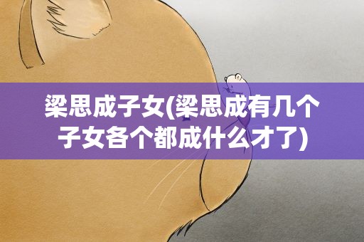梁思成子女(梁思成有几个子女各个都成什么才了)