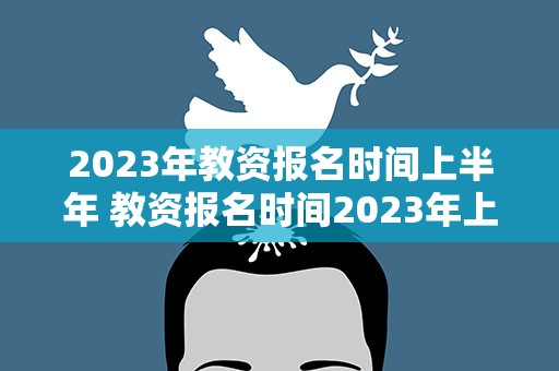 2023年教资报名时间上半年 教资报名时间2023年上半年具体时间