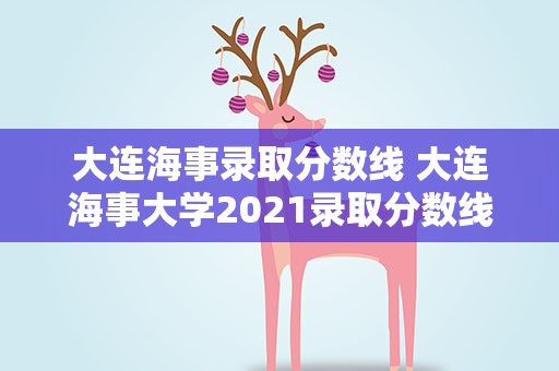 大连海事录取分数线 大连海事大学2021录取分数线