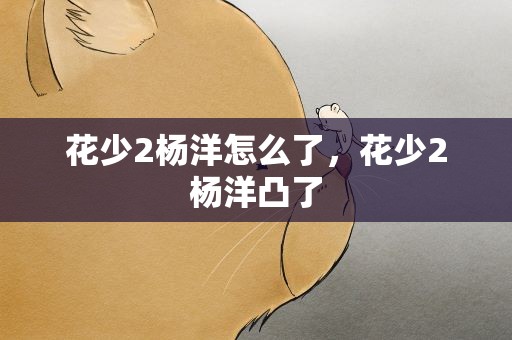 花少2杨洋怎么了，花少2杨洋凸了