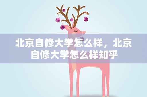 北京自修大学怎么样，北京自修大学怎么样知乎