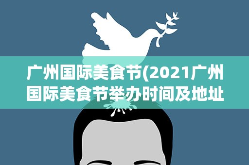广州国际美食节(2021广州国际美食节举办时间及地址)