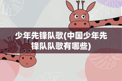 少年先锋队歌(中国少年先锋队队歌有哪些)