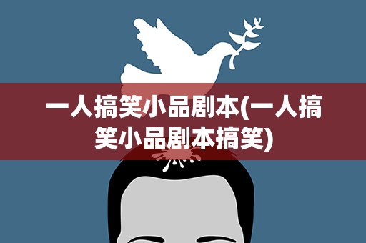 一人搞笑小品剧本(一人搞笑小品剧本搞笑)