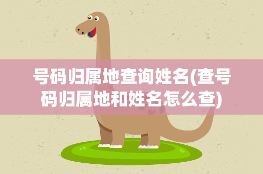 号码归属地查询姓名(查号码归属地和姓名怎么查)