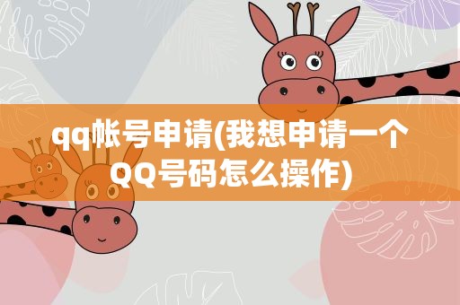 qq帐号申请(我想申请一个QQ号码怎么操作)