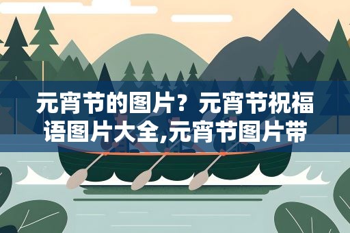 元宵节的图片？元宵节祝福语图片大全,元宵节图片带文字