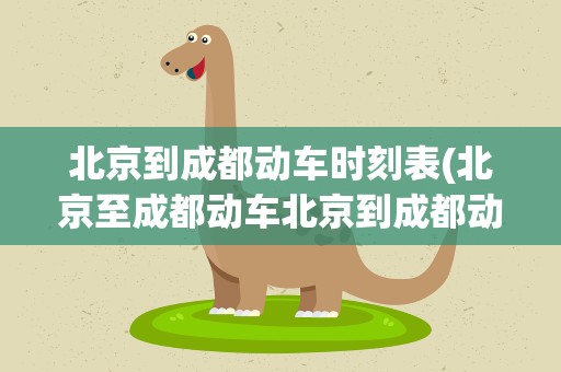 北京到成都动车时刻表(北京至成都动车北京到成都动车时刻表查询)