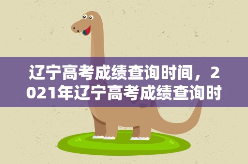 辽宁高考成绩查询时间，2021年辽宁高考成绩查询时间是什么时候