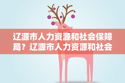 辽源市人力资源和社会保障局？辽源市人力资源和社会保障局网