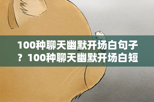 100种聊天幽默开场白句子？100种聊天幽默开场白短句