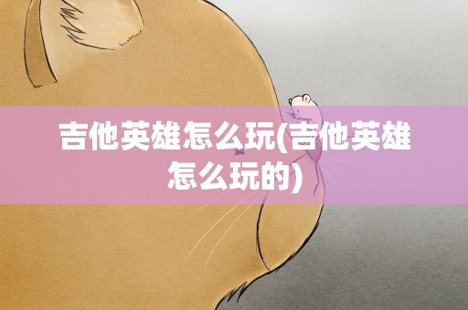 吉他英雄怎么玩(吉他英雄怎么玩的)