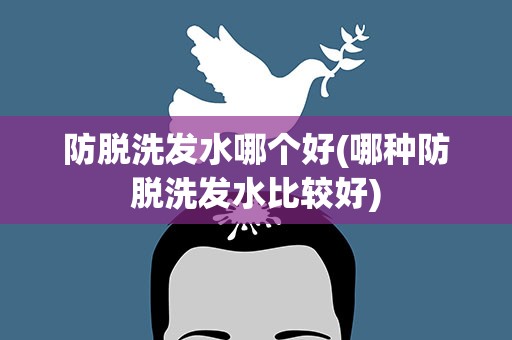 防脱洗发水哪个好(哪种防脱洗发水比较好)