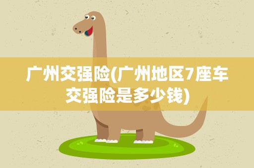 广州交强险(广州地区7座车交强险是多少钱)