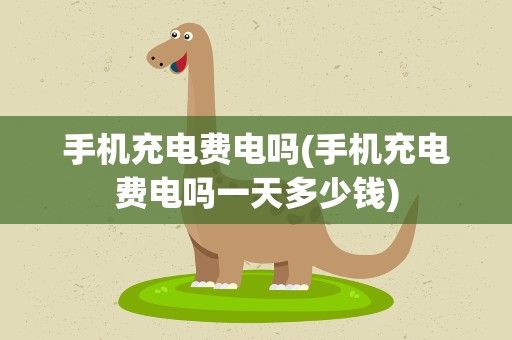 手机充电费电吗(手机充电费电吗一天多少钱)