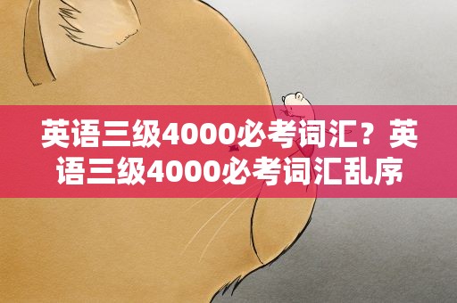 英语三级4000必考词汇？英语三级4000必考词汇乱序