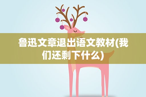 鲁迅文章退出语文教材(我们还剩下什么)
