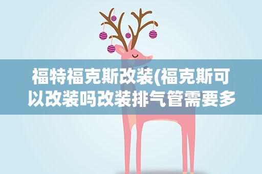 福特福克斯改装(福克斯可以改装吗改装排气管需要多少钱)