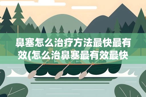 鼻塞怎么治疗方法最快最有效(怎么治鼻塞最有效最快)