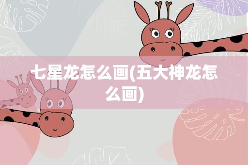 七星龙怎么画(五大神龙怎么画)