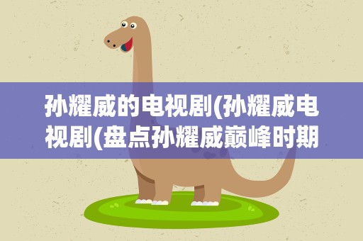 孙耀威的电视剧(孙耀威电视剧(盘点孙耀威巅峰时期的八部电视剧))