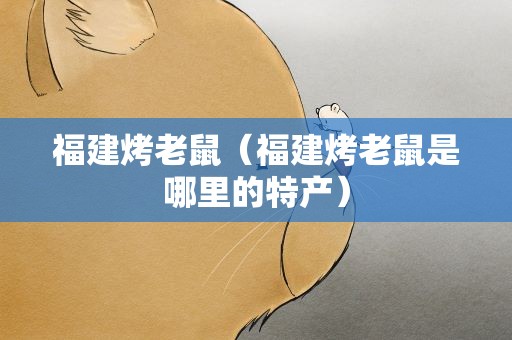 福建烤老鼠（福建烤老鼠是哪里的特产）