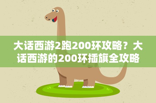 大话西游2跑200环攻略？大话西游的200环插旗全攻略...