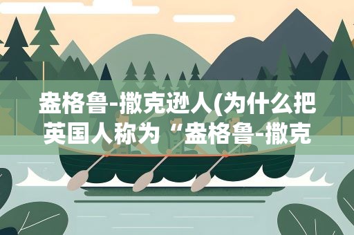 盎格鲁-撒克逊人(为什么把英国人称为“盎格鲁-撒克逊”人)