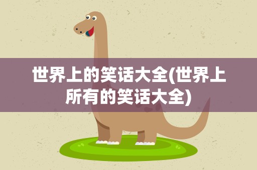 世界上的笑话大全(世界上所有的笑话大全)