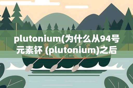 plutonium(为什么从94号元素钚 (plutonium)之后全部是人造元素)