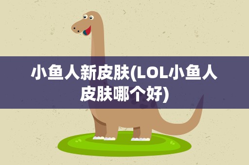 小鱼人新皮肤(LOL小鱼人皮肤哪个好)