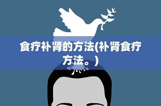 食疗补肾的方法(补肾食疗方法。)