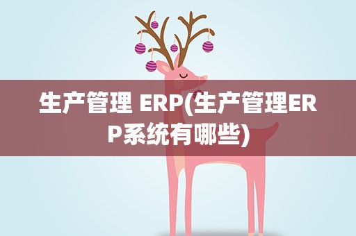 生产管理 ERP(生产管理ERP系统有哪些)