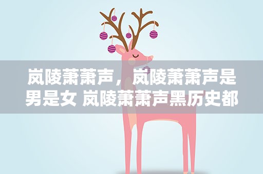 岚陵萧萧声，岚陵萧萧声是男是女 岚陵萧萧声黑历史都有哪些